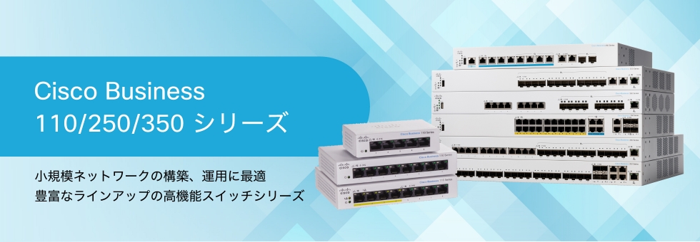 Cisco Business 110/250/350 シリーズ 小規模ネットワークの構築、運用に最適 豊富なラインナップの高機能スイッチシリーズ